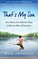 THAT'S MY SON, REPACKAGED ED.: How Moms Can Influence Boys to Become Men of Character