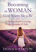 Becoming The Woman God Wants Me To Be, Repackaged Ed.: A 90-Day Guide to Living the Proverbs 31 Life