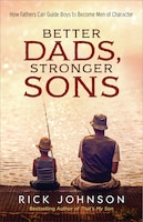 BETTER DADS, STRONGER SONS, REPACKAGED ED.: How Fathers Can Guide Boys to Become Men of Character