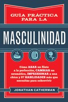 GUA PRCTICA PARA LA MASCULINIDAD: Cmo asar un filete a la perfeccin,cambiar un neumtico, impresionar a