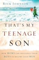 THATS MY TEENAGE SON: How Moms Can Influence Their Boys to Become Good Men