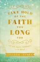 Take Hold of the Faith You Long For: Let Go, Move Forward, Live Bold