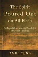 The Spirit Poured Out on All Flesh: Pentecostalism And The Possibility Of Global Theology