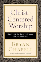 CHRIST-CENTERED WORSHIP: Letting the Gospel Shape Our Practice