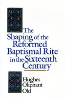 The Shaping Of The Reformed Baptismal Rite In The Sixteenth Century