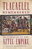 Tlacaelel Remembered: Mastermind Of The Aztec Empire