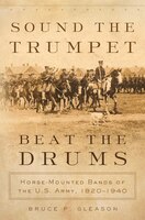 Sound The Trumpet, Beat The Drums: Horse-mounted Bands Of The U.s. Army, 1820-1940