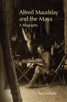 Alfred Maudslay And The Maya: A Biography