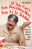 If You Can't Say Anything Nice, Say It in Yiddish: The Book of Yiddish Insults and Curses