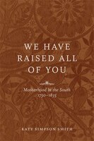 We Have Raised All Of You: Motherhood In The South, 1750-1835