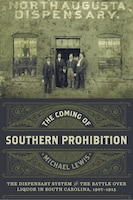 The Coming Of Southern Prohibition: The Dispensary System And The Battle Over Liquor In South Carolina, 1907-1915