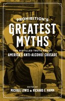 Prohibition's Greatest Myths: The Distilled Truth About America's Anti-alcohol Crusade