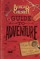 The Boxcar Children Guide to Adventure: A How-To for Mystery Solving, Make-It-Yourself Projects, and More