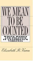 We Mean To Be Counted: White Women And Politics In Antebellum Virginia