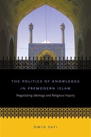The Politics Of Knowledge In Premodern Islam: Negotiating Ideology And Religious Inquiry