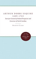 Arthur Dobbs Esquire, 1689-1765: Surveyor-general Of Ireland, Prospector And Governor Of North Carolina