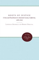 The Roots of Justice: Crime and Punishment in Alameda County, California, 1870-1910 Lawrence M. Friedman Author