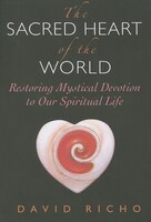 The Sacred Heart Of The World: Restoring Mystical Devotion To Our Spiritual Life