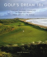Golf's Dream 18s: Fantasy Courses Comprised of Over 300 Holes from Around the World