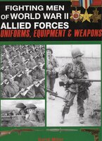Fighting Men Of World War II: Allied Forces - Uniforms, Equipment & Weapons