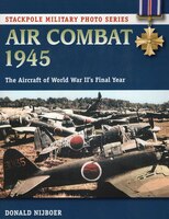 Air Combat 1945: The Aircraft Of World War Ii's Final Year