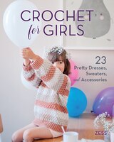 Crochet For Girls: 23 Dresses, Sweaters, And Accessories
