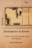Dangerous To Know: Women, Crime, And Notoriety In The Early Republic