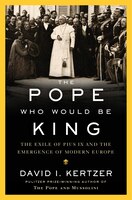 The Pope Who Would Be King: The Exile Of Pius Ix And The Emergence Of Modern Europe