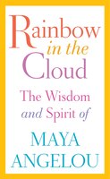 Rainbow in the Cloud: The Wisdom and Spirit of Maya Angelou