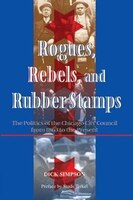 Rogues, Rebels, And Rubber Stamps: The Politics Of The Chicago City Council, 1863 To The Present