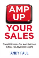 Amp Up Your Sales: Powerful Strategies That Move Customers To Make Fast, Favorable Decisions