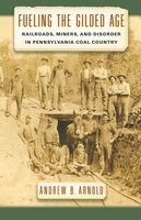 Fueling The Gilded Age: railroads, Miners, And Disorder In Pennsylvania Coal Country
