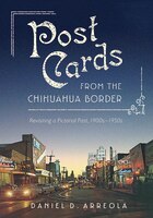 Postcards From The Chihuahua Border: Revisiting A Pictorial Past, 1900s-1950s