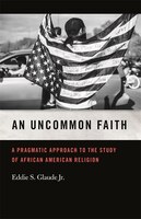 An Uncommon Faith: A Pragmatic Approach to the Study of African American Religion (George H. Shriver Lecture Series in Religion in American History Se