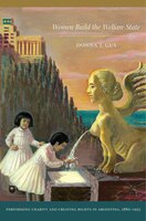 Women Build The Welfare State: Performing Charity And Creating Rights In Argentina, 1880?1955