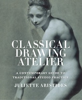 Classical Drawing Atelier: A Contemporary Guide To Traditional Studio Practice