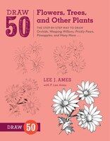 Draw 50 Flowers, Trees, And Other Plants: The Step-by-step Way To Draw Orchids, Weeping Willows, Prickly Pears, Pineapples, And Ma