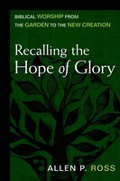 Recalling The Hope Of Glory: Biblical Worship From The Garden To The New Creation