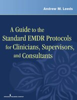 A Guide to the Standard EMDR Protocols for Clinicians, Supervisors, and Consultants: A Guide To The Standard Emdr Protoc
