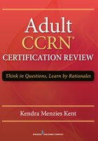 Adult Ccrn Certification Review: Think In Questions, Learn By Rationale