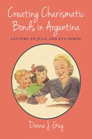 Creating Charismatic Bonds in Argentina: Letters to Juan and Eva Pern (Dilogos Series)