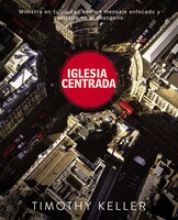 Iglesia Centrada: Cómo Ejercer Un Ministro Equilibrado Y Centrado En El Evangelio En La Ciudad