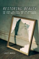 RESTORING BEAUTY: The Good, the True, and the Beautiful in the Writings of C.S. Lewis