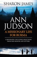 ANN JUDSON: A MISSIONARY LIFE FOR BURMA: A Missionary Life For Burma