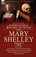 The Collected Supernatural And Weird Fiction Of Mary Shelley-volume 1: Including One Novel Frankenstein or the Modern Prometheus a