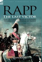 Rapp: The Last Victor-the Career Of Jean Rapp, Aide-de-camp To Desaix & Napoleon, Premier Consul, General