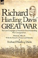 Richard Harding Davis' Great War: The Last Campaigns of America's First Outstanding War Correspondent-With the Allies & With the F