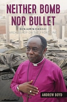 Neither Bomb Nor Bullet: Benjamin Kwashi: Archbishop On The Front Line