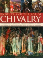 Knights And The Age Of Chivalry: An Exploration Of The Golden Age Of Knighthood And How It Was Expressed In Art, Literature And So