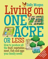 Living On One Acre Or Less: How To Produce All The Fruit, Veg, Meat, Fish And Eggs Your Family Needs